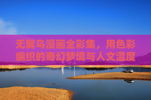 无翼乌漫画全彩集，用色彩编织的奇幻梦境与人文温度，无翼乌，色彩编织的奇幻与人文