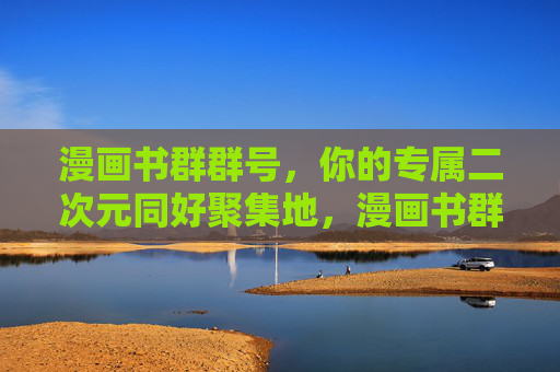 漫画书群群号,你的专属二次元同好聚集地,漫画书群群号,专属二次元同好聚集地 漫画书群群号,你的专属二次元同好聚集地,漫画书群群号,专属二次元同好聚集地