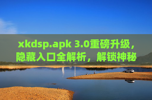 xkdsp.apk 3.0重磅升级,隐藏入口全解析,解锁神秘功能新体验,xkdsp.apk 3.0重磅升级,隐藏入口全解析解锁神秘功能新体验 xkdsp.apk 3.0重磅升级,隐藏入口全解析,解锁神秘功能新体验,xkdsp.apk 3.0重磅升级,隐藏入口全解析解锁神秘功能新体验