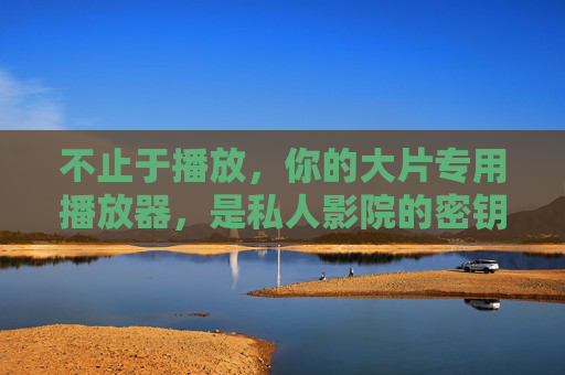 不止于播放，你的大片专用播放器，是私人影院的密钥，大片专用播放器，私人影院的密钥