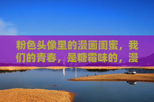粉色头像里的漫画闺蜜,我们的青春,是糖霜味的,漫画闺蜜的糖霜青春 粉色头像里的漫画闺蜜,我们的青春,是糖霜味的,漫画闺蜜的糖霜青春
