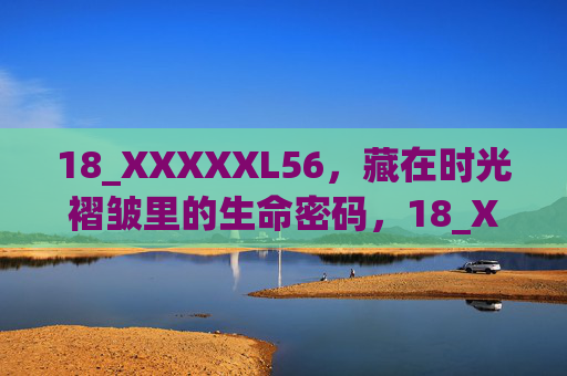 18_XXXXXL56,藏在时光褶皱里的生命密码,18_XXXXXL56,藏在时光褶皱里的生命密码 18_XXXXXL56,藏在时光褶皱里的生命密码,18_XXXXXL56,藏在时光褶皱里的生命密码