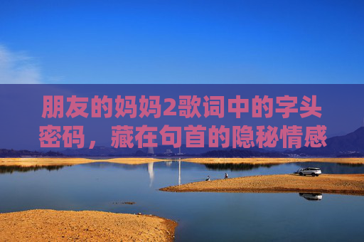 朋友的妈妈2歌词中的字头密码,藏在句首的隐秘情感 朋友的妈妈2歌词中的字头密码,藏在句首的隐秘情感