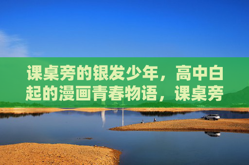课桌旁的银发少年,高中白起的漫画青春物语,课桌旁的银发少年,白起的青春物语 课桌旁的银发少年,高中白起的漫画青春物语,课桌旁的银发少年,白起的青春物语
