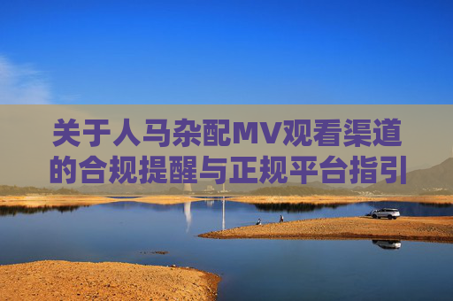 关于人马杂配MV观看渠道的合规提醒与正规平台指引,人马杂配MV观看渠道合规提醒与正规平台指引 关于人马杂配MV观看渠道的合规提醒与正规平台指引,人马杂配MV观看渠道合规提醒与正规平台指引