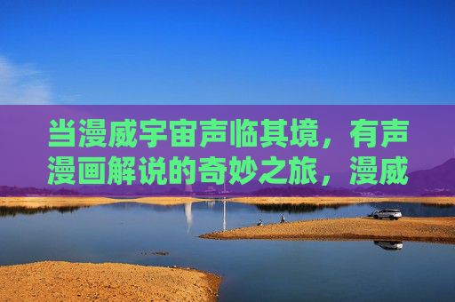 当漫威宇宙声临其境,有声漫画解说的奇妙之旅,漫威宇宙声临其境,有声漫画解说的奇妙之旅 当漫威宇宙声临其境,有声漫画解说的奇妙之旅,漫威宇宙声临其境,有声漫画解说的奇妙之旅