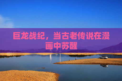 巨龙战纪,当古老传说在漫画中苏醒 巨龙战纪,当古老传说在漫画中苏醒