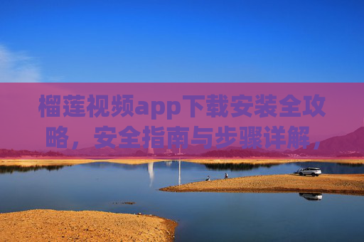 榴莲视频app下载安装全攻略,安全指南与步骤详解,榴莲视频app下载安装全攻略,安全步骤详解 榴莲视频app下载安装全攻略,安全指南与步骤详解,榴莲视频app下载安装全攻略,安全步骤详解
