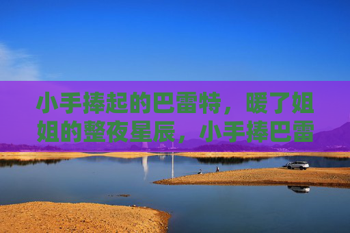 小手捧起的巴雷特，暖了姐姐的整夜星辰，小手捧巴雷特，暖姐姐整夜星
