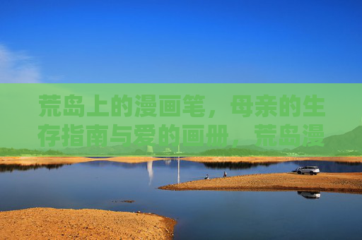 荒岛上的漫画笔,母亲的生存指南与爱的画册,荒岛漫画笔,母亲的生存指南与爱的画册 荒岛上的漫画笔,母亲的生存指南与爱的画册,荒岛漫画笔,母亲的生存指南与爱的画册