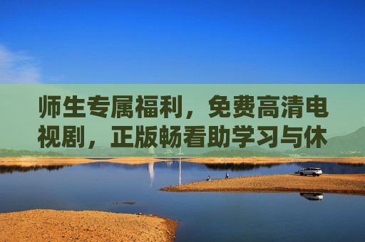 师生专属福利，免费高清电视剧，正版畅看助学习与休闲