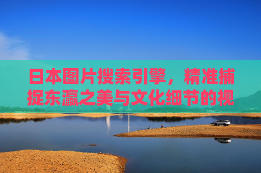 日本图片搜索引擎,精准捕捉东瀛之美与文化细节的视觉指南,精准捕捉东瀛之美与文化细节,日本图片搜索引擎视觉指南 日本图片搜索引擎,精准捕捉东瀛之美与文化细节的视觉指南,精准捕捉东瀛之美与文化细节,日本图片搜索引擎视觉指南