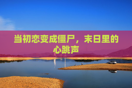 当初恋变成僵尸,末日里的心跳声 当初恋变成僵尸,末日里的心跳声