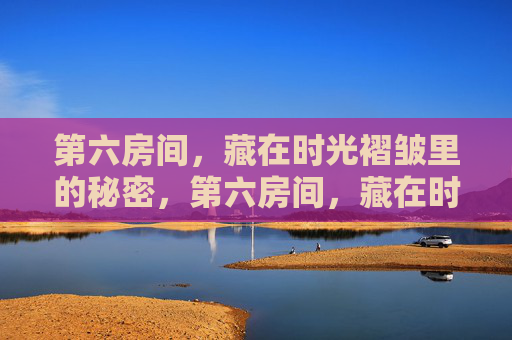 第六房间,藏在时光褶皱里的秘密,第六房间,藏在时光褶皱里的秘密 第六房间,藏在时光褶皱里的秘密,第六房间,藏在时光褶皱里的秘密