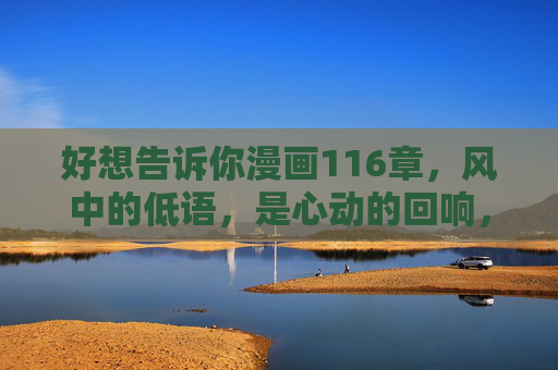 好想告诉你漫画116章,风中的低语,是心动的回响,风中的低语,心动的回响 好想告诉你漫画116章,风中的低语,是心动的回响,风中的低语,心动的回响