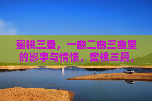 蜜桃三叠,一曲二曲三曲里的影事与情愫,蜜桃三叠,三曲里的影事与情愫 蜜桃三叠,一曲二曲三曲里的影事与情愫,蜜桃三叠,三曲里的影事与情愫