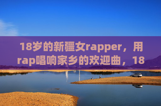 18岁的新疆女rapper,用rap唱响家乡的欢迎曲,18岁新疆女rapper,rap唱响家乡欢迎曲 18岁的新疆女rapper,用rap唱响家乡的欢迎曲,18岁新疆女rapper,rap唱响家乡欢迎曲