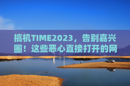 搞机TIME2023,告别嘉兴圈!这些恶心直接打开的网站,折腾效率拉满,搞机TIME2023,告别嘉兴圈!高效网站合集,效率拉满 搞机TIME2023,告别嘉兴圈!这些恶心直接打开的网站,折腾效率拉满,搞机TIME2023,告别嘉兴圈!高效网站合集,效率拉满