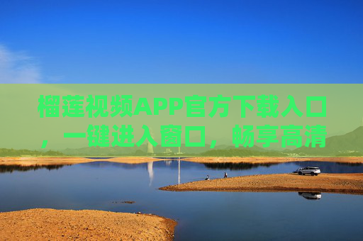 榴莲视频APP官方下载入口，一键进入窗口，畅享高清影音盛宴，榴莲视频APP官方下载，一键进入高清影音盛宴