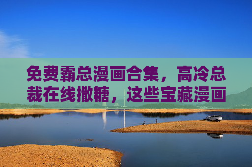 免费霸总漫画合集,高冷总裁在线撒糖,这些宝藏漫画让你追更停不下来!免费霸总漫画合集,高冷总裁在线撒糖,追更停不下来! 免费霸总漫画合集,高冷总裁在线撒糖,这些宝藏漫画让你追更停不下来!免费霸总漫画合集,高冷总裁在线撒糖,追更停不下来!