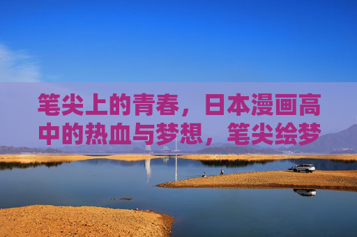 笔尖上的青春，日本漫画高中的热血与梦想，笔尖绘梦，日本漫画高中的热血青春