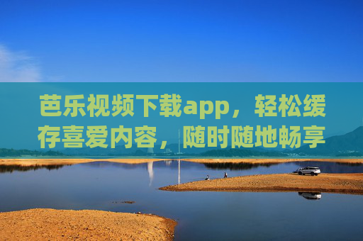 芭乐视频下载app,轻松缓存喜爱内容,随时随地畅享离线乐趣 芭乐视频下载app,轻松缓存喜爱内容,随时随地畅享离线乐趣