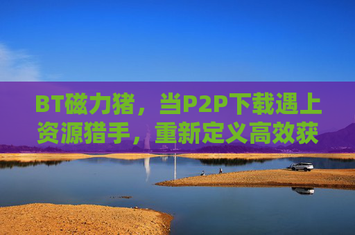 BT磁力猪,当P2P下载遇上资源猎手,重新定义高效获取体验,BT磁力猪,P2P下载遇上资源猎手,重新定义高效获取体验 BT磁力猪,当P2P下载遇上资源猎手,重新定义高效获取体验,BT磁力猪,P2P下载遇上资源猎手,重新定义高效获取体验
