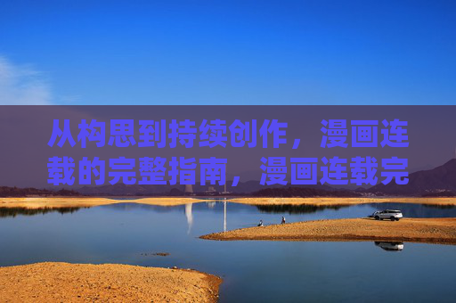 从构思到持续创作，漫画连载的完整指南，漫画连载完整指南，从构思到持续创作