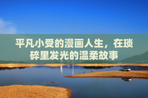 平凡小受的漫画人生,在琐碎里发光的温柔故事 平凡小受的漫画人生,在琐碎里发光的温柔故事