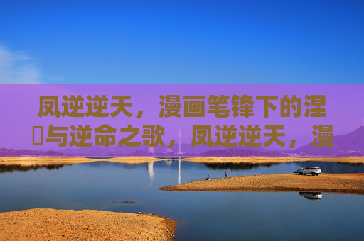 凤逆逆天,漫画笔锋下的涅槃与逆命之歌,凤逆逆天,漫画笔锋下的涅槃与逆命 凤逆逆天,漫画笔锋下的涅槃与逆命之歌,凤逆逆天,漫画笔锋下的涅槃与逆命