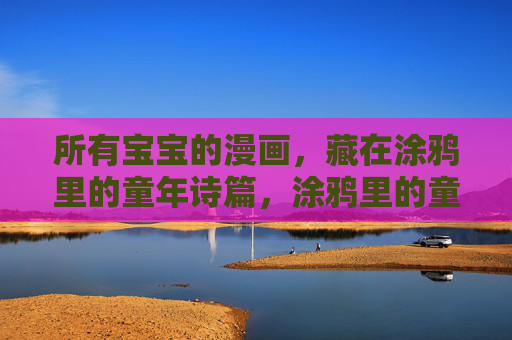 所有宝宝的漫画，藏在涂鸦里的童年诗篇，涂鸦里的童年诗篇，宝宝的漫画世界