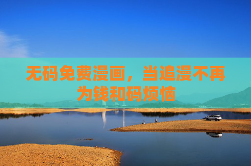 无码免费漫画,当追漫不再为钱和码烦恼 无码免费漫画,当追漫不再为钱和码烦恼