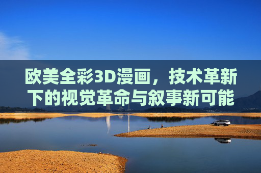 欧美全彩3D漫画,技术革新下的视觉革命与叙事新可能,技术革新下的欧美全彩3D漫画,视觉革命与叙事新可能 欧美全彩3D漫画,技术革新下的视觉革命与叙事新可能,技术革新下的欧美全彩3D漫画,视觉革命与叙事新可能