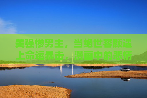 美强惨男主,当绝世容颜遇上命运暴击,漫画中的悲情英雄史诗,美强惨男主,绝世容颜与命运暴击的悲情史诗 美强惨男主,当绝世容颜遇上命运暴击,漫画中的悲情英雄史诗,美强惨男主,绝世容颜与命运暴击的悲情史诗
