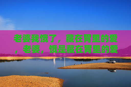 老婆我饿了,藏在胃里的爱,老婆,饿是藏在胃里的爱 老婆我饿了,藏在胃里的爱,老婆,饿是藏在胃里的爱