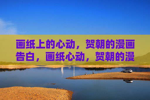 画纸上的心动,贺朝的漫画告白,画纸心动,贺朝的漫画告白 画纸上的心动,贺朝的漫画告白,画纸心动,贺朝的漫画告白