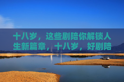 十八岁，这些剧陪你解锁人生新篇章，十八岁，好剧陪你解锁人生新篇章