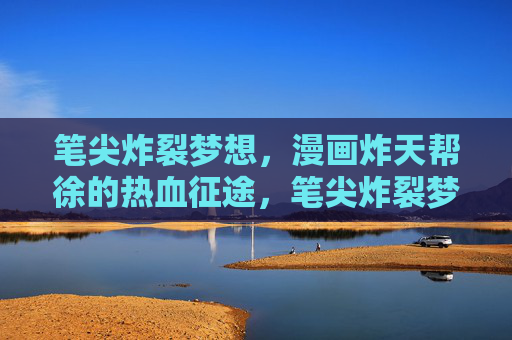 笔尖炸裂梦想，漫画炸天帮徐的热血征途，笔尖炸裂梦想，热血漫征途