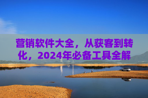 营销软件大全,从获客到转化,2024年必备工具全解析 营销软件大全,从获客到转化,2024年必备工具全解析