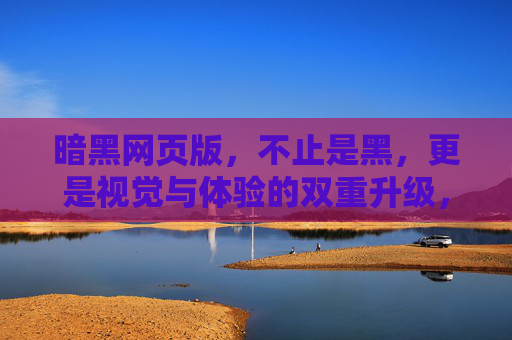 暗黑网页版，不止是黑，更是视觉与体验的双重升级，暗黑网页版，不止于黑，视觉体验双重升级