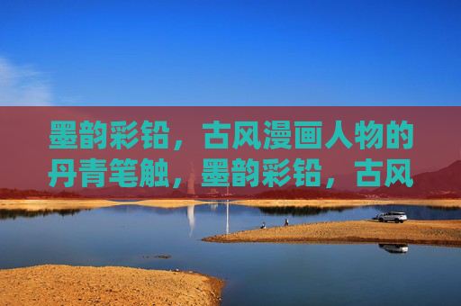 墨韵彩铅,古风漫画人物的丹青笔触,墨韵彩铅,古风漫画人物的丹青笔触 墨韵彩铅,古风漫画人物的丹青笔触,墨韵彩铅,古风漫画人物的丹青笔触