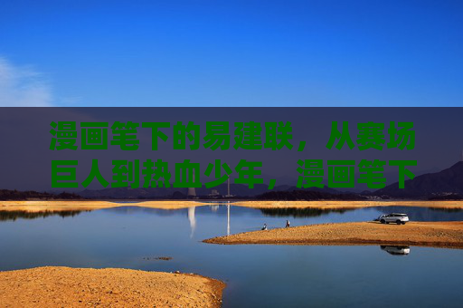 漫画笔下的易建联，从赛场巨人到热血少年，漫画笔下的易建联，从赛场巨人到热血少年