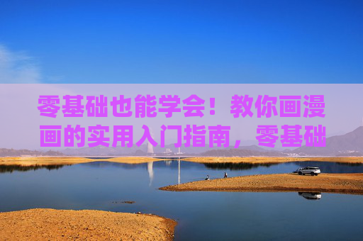 零基础也能学会！教你画漫画的实用入门指南，零基础漫画实用入门指南