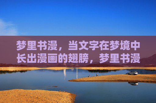 梦里书漫，当文字在梦境中长出漫画的翅膀，梦里书漫，文字长出漫画翅膀