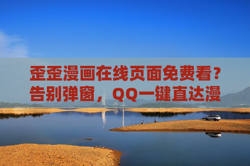 歪歪漫画在线页面免费看?告别弹窗,QQ一键直达漫画世界!歪歪漫画免费看,告别弹窗,QQ一键直达 歪歪漫画在线页面免费看?告别弹窗,QQ一键直达漫画世界!歪歪漫画免费看,告别弹窗,QQ一键直达