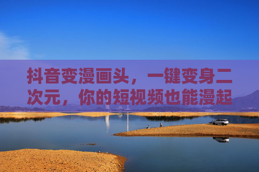 抖音变漫画头，一键变身二次元，你的短视频也能漫起来！抖音一键变漫画头，短视频秒变二次元漫画！