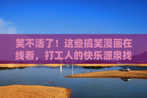 笑不活了!这些搞笑漫画在线看,打工人的快乐源泉找到了!打工人快乐源泉,笑不活的搞笑漫画在线看! 笑不活了!这些搞笑漫画在线看,打工人的快乐源泉找到了!打工人快乐源泉,笑不活的搞笑漫画在线看!