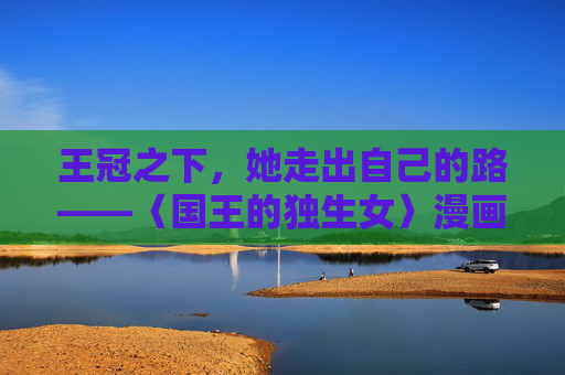 王冠之下，她走出自己的路——〈国王的独生女〉漫画中的成长与觉醒，王冠之下的觉醒成长，〈国王的独生女〉
