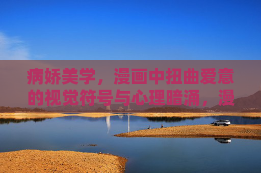 病娇美学,漫画中扭曲爱意的视觉符号与心理暗涌,漫画病娇美学,扭曲爱意的视觉符号与心理暗涌 病娇美学,漫画中扭曲爱意的视觉符号与心理暗涌,漫画病娇美学,扭曲爱意的视觉符号与心理暗涌