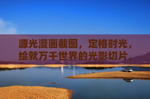 源光漫画截图,定格时光,绘就万千世界的光影切片,时光切片,定格万千漫画光影 源光漫画截图,定格时光,绘就万千世界的光影切片,时光切片,定格万千漫画光影